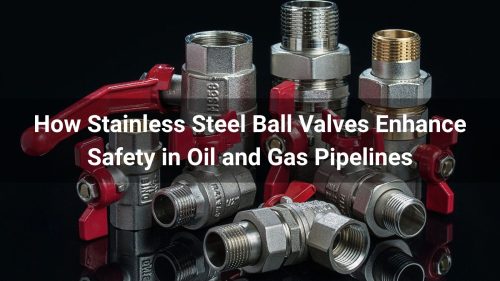 How Stainless Steel Ball Valves Enhance Safety in Oil and Gas Pipelines